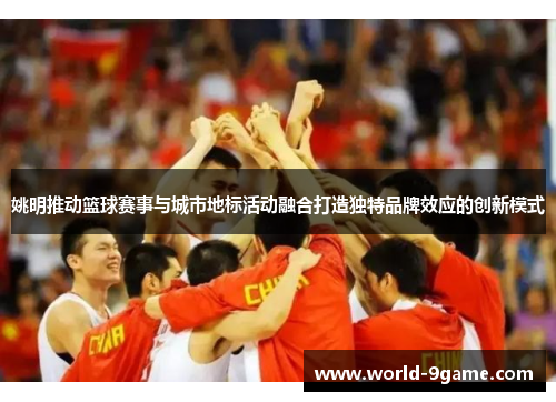 姚明推动篮球赛事与城市地标活动融合打造独特品牌效应的创新模式 姚明推动篮球赛事与城市地标活动融合打造独特品牌效应的创新模式