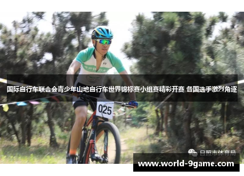 国际自行车联合会青少年山地自行车世界锦标赛小组赛精彩开赛 各国选手激烈角逐 国际自行车联合会青少年山地自行车世界锦标赛小组赛精彩开赛 各国选手激烈角逐
