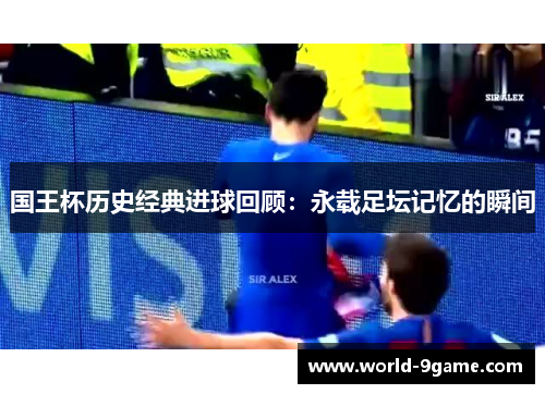 国王杯历史经典进球回顾:永载足坛记忆的瞬间 国王杯历史经典进球回顾:永载足坛记忆的瞬间