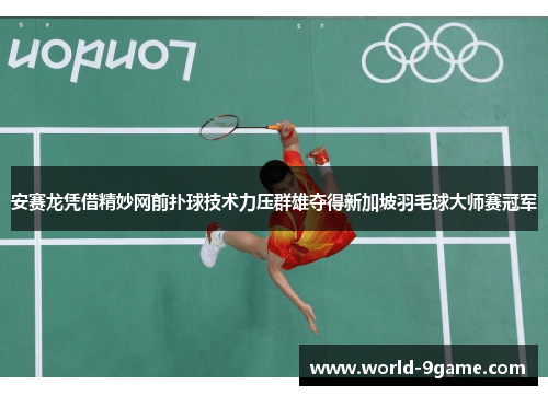 安赛龙凭借精妙网前扑球技术力压群雄夺得新加坡羽毛球大师赛冠军 安赛龙凭借精妙网前扑球技术力压群雄夺得新加坡羽毛球大师赛冠军