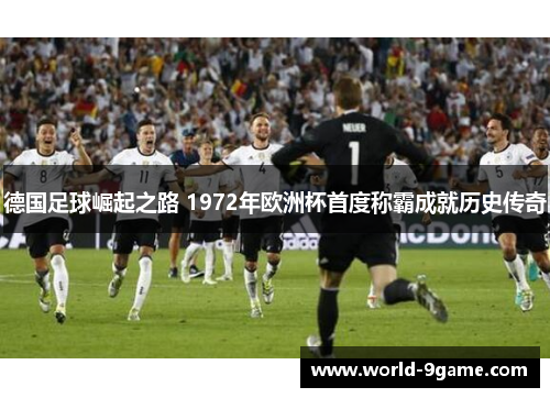 德国足球崛起之路 1972年欧洲杯首度称霸成就历史传奇 德国足球崛起之路 1972年欧洲杯首度称霸成就历史传奇