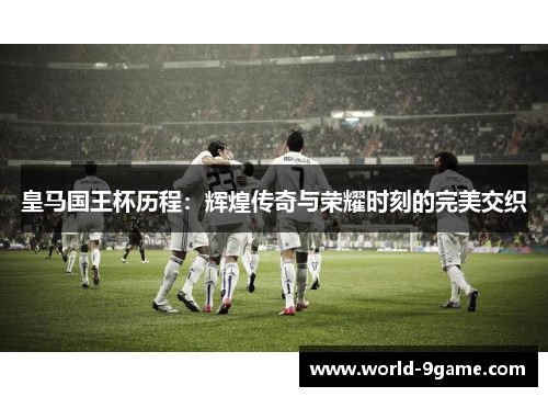 皇马国王杯历程:辉煌传奇与荣耀时刻的完美交织 皇马国王杯历程:辉煌传奇与荣耀时刻的完美交织