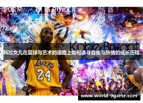 科比女儿在篮球与艺术的道路上如何追寻自我与热情的成长历程 科比女儿在篮球与艺术的道路上如何追寻自我与热情的成长历程