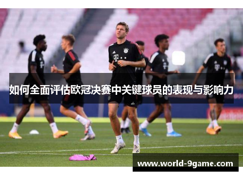 如何全面评估欧冠决赛中关键球员的表现与影响力 如何全面评估欧冠决赛中关键球员的表现与影响力