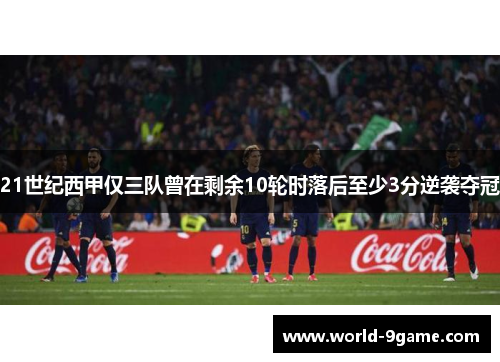 21世纪西甲仅三队曾在剩余10轮时落后至少3分逆袭夺冠 21世纪西甲仅三队曾在剩余10轮时落后至少3分逆袭夺冠