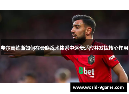 费尔南德斯如何在曼联战术体系中逐步适应并发挥核心作用 费尔南德斯如何在曼联战术体系中逐步适应并发挥核心作用