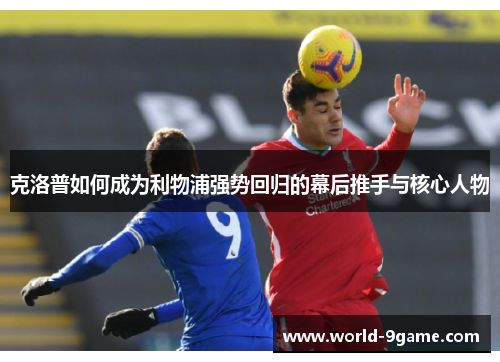 克洛普如何成为利物浦强势回归的幕后推手与核心人物