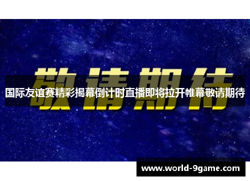 国际友谊赛精彩揭幕倒计时直播即将拉开帷幕敬请期待 国际友谊赛精彩揭幕倒计时直播即将拉开帷幕敬请期待