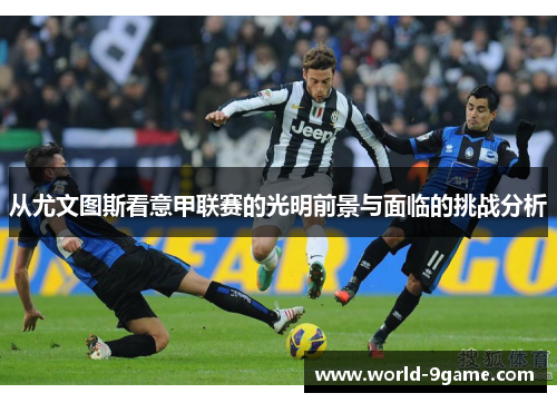 从尤文图斯看意甲联赛的光明前景与面临的挑战分析 从尤文图斯看意甲联赛的光明前景与面临的挑战分析