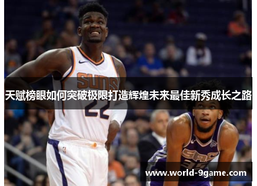 天赋榜眼如何突破极限打造辉煌未来最佳新秀成长之路 天赋榜眼如何突破极限打造辉煌未来最佳新秀成长之路