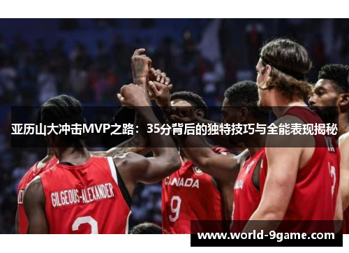 亚历山大冲击MVP之路:35分背后的独特技巧与全能表现揭秘 亚历山大冲击MVP之路:35分背后的独特技巧与全能表现揭秘