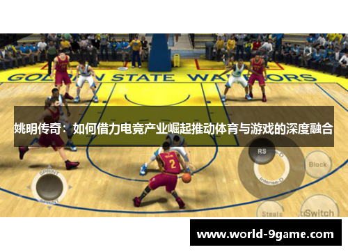 姚明传奇:如何借力电竞产业崛起推动体育与游戏的深度融合 姚明传奇:如何借力电竞产业崛起推动体育与游戏的深度融合