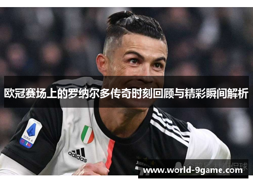 欧冠赛场上的罗纳尔多传奇时刻回顾与精彩瞬间解析
