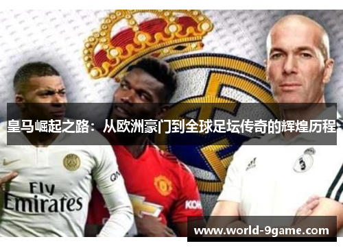 皇马崛起之路：从欧洲豪门到全球足坛传奇的辉煌历程
