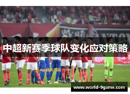 中超新赛季球队变化应对策略 中超新赛季球队变化应对策略