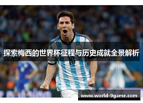 探索梅西的世界杯征程与历史成就全景解析 探索梅西的世界杯征程与历史成就全景解析