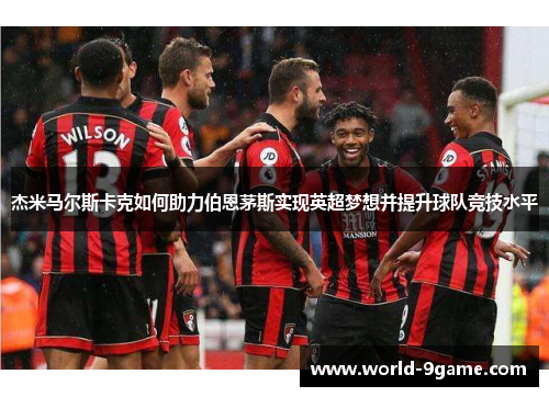 杰米马尔斯卡克如何助力伯恩茅斯实现英超梦想并提升球队竞技水平 杰米马尔斯卡克如何助力伯恩茅斯实现英超梦想并提升球队竞技水平