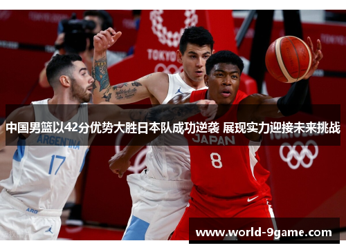 中国男篮以42分优势大胜日本队成功逆袭 展现实力迎接未来挑战 中国男篮以42分优势大胜日本队成功逆袭 展现实力迎接未来挑战