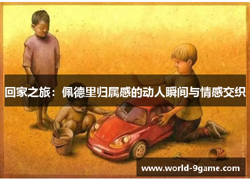 回家之旅：佩德里归属感的动人瞬间与情感交织
