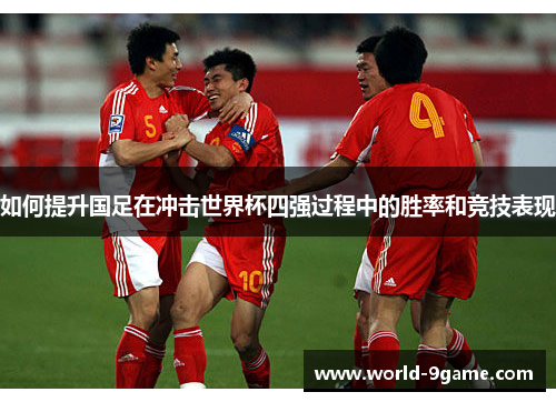 如何提升国足在冲击世界杯四强过程中的胜率和竞技表现 如何提升国足在冲击世界杯四强过程中的胜率和竞技表现
