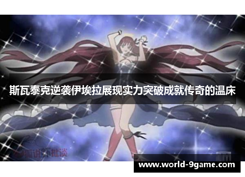 斯瓦泰克逆袭伊埃拉展现实力突破成就传奇的温床 斯瓦泰克逆袭伊埃拉展现实力突破成就传奇的温床