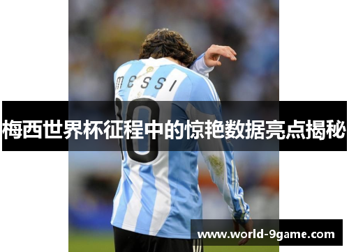 梅西世界杯征程中的惊艳数据亮点揭秘 梅西世界杯征程中的惊艳数据亮点揭秘