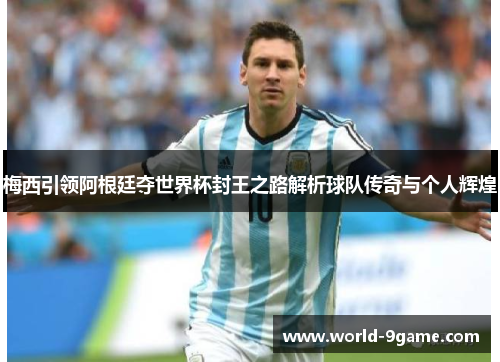 梅西引领阿根廷夺世界杯封王之路解析球队传奇与个人辉煌 梅西引领阿根廷夺世界杯封王之路解析球队传奇与个人辉煌