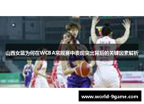 山西女篮为何在WCBA常规赛中表现突出背后的关键因素解析 山西女篮为何在WCBA常规赛中表现突出背后的关键因素解析