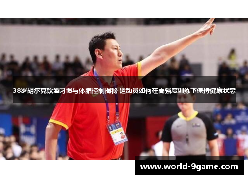 38岁胡尔克饮酒习惯与体脂控制揭秘 运动员如何在高强度训练下保持健康状态 38岁胡尔克饮酒习惯与体脂控制揭秘 运动员如何在高强度训练下保持健康状态