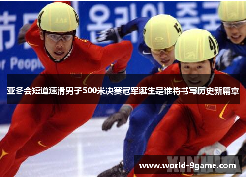亚冬会短道速滑男子500米决赛冠军诞生是谁将书写历史新篇章 亚冬会短道速滑男子500米决赛冠军诞生是谁将书写历史新篇章