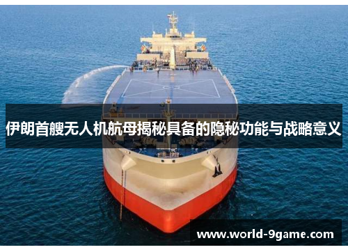 伊朗首艘无人机航母揭秘具备的隐秘功能与战略意义 伊朗首艘无人机航母揭秘具备的隐秘功能与战略意义