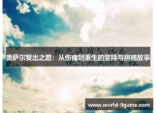 奥萨尔复出之路:从伤痛到重生的坚持与拼搏故事 奥萨尔复出之路:从伤痛到重生的坚持与拼搏故事