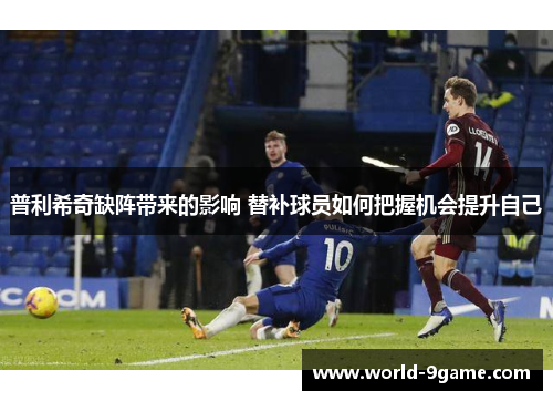 普利希奇缺阵带来的影响 替补球员如何把握机会提升自己 普利希奇缺阵带来的影响 替补球员如何把握机会提升自己