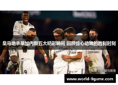 皇马绝杀莱加内斯五大精彩瞬间 回顾惊心动魄的胜利时刻 皇马绝杀莱加内斯五大精彩瞬间 回顾惊心动魄的胜利时刻