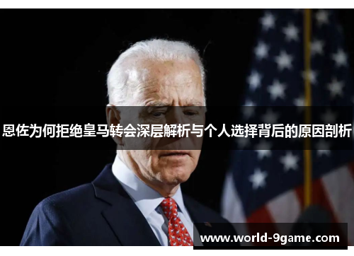 恩佐为何拒绝皇马转会深层解析与个人选择背后的原因剖析 恩佐为何拒绝皇马转会深层解析与个人选择背后的原因剖析