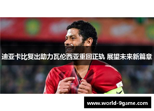 迪亚卡比复出助力瓦伦西亚重回正轨 展望未来新篇章