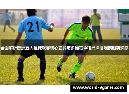 全面解析欧洲五大足球联赛核心差异与多维竞争格局深度观察趋势洞察