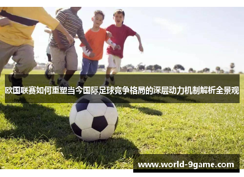 欧国联赛如何重塑当今国际足球竞争格局的深层动力机制解析全景观 欧国联赛如何重塑当今国际足球竞争格局的深层动力机制解析全景观