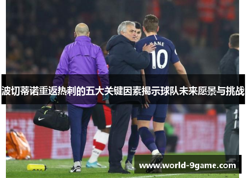 波切蒂诺重返热刺的五大关键因素揭示球队未来愿景与挑战