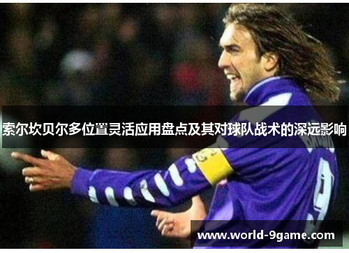 索尔坎贝尔多位置灵活应用盘点及其对球队战术的深远影响 索尔坎贝尔多位置灵活应用盘点及其对球队战术的深远影响