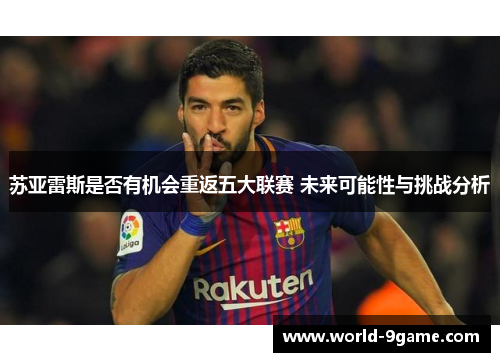 苏亚雷斯是否有机会重返五大联赛 未来可能性与挑战分析 苏亚雷斯是否有机会重返五大联赛 未来可能性与挑战分析