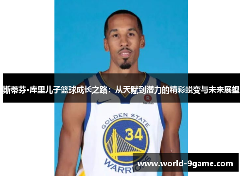 斯蒂芬·库里儿子篮球成长之路:从天赋到潜力的精彩蜕变与未来展望 斯蒂芬·库里儿子篮球成长之路:从天赋到潜力的精彩蜕变与未来展望