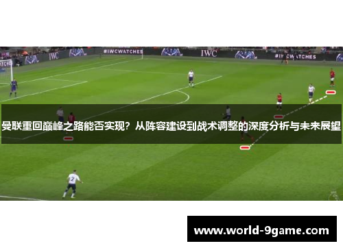 曼联重回巅峰之路能否实现?从阵容建设到战术调整的深度分析与未来展望 曼联重回巅峰之路能否实现?从阵容建设到战术调整的深度分析与未来展望