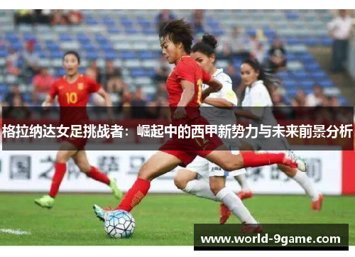 格拉纳达女足挑战者:崛起中的西甲新势力与未来前景分析 格拉纳达女足挑战者:崛起中的西甲新势力与未来前景分析