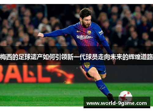 梅西的足球遗产如何引领新一代球员走向未来的辉煌道路 梅西的足球遗产如何引领新一代球员走向未来的辉煌道路