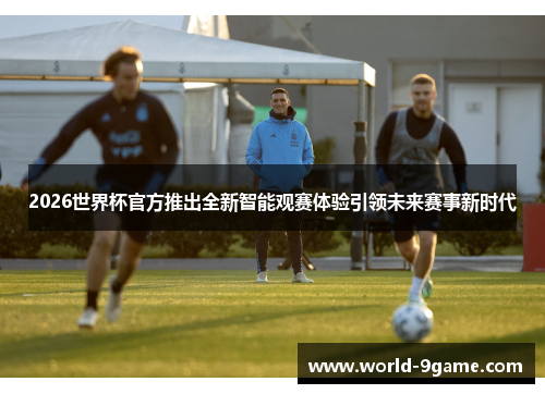 2026世界杯官方推出全新智能观赛体验引领未来赛事新时代
