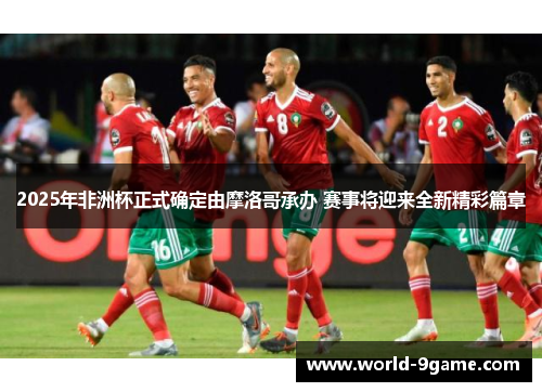 2025年非洲杯正式确定由摩洛哥承办 赛事将迎来全新精彩篇章