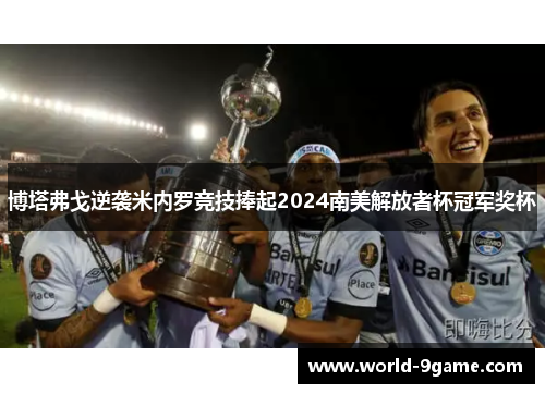 博塔弗戈逆袭米内罗竞技捧起2024南美解放者杯冠军奖杯