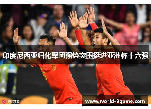 印度尼西亚归化军团强势突围挺进亚洲杯十六强