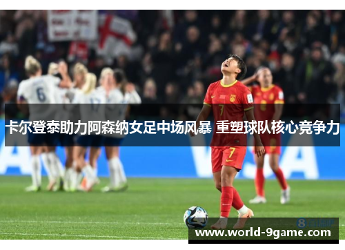 卡尔登泰助力阿森纳女足中场风暴 重塑球队核心竞争力